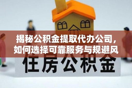 咨询揭秘公积金提取代办公司，如何选择可靠服务与规避风险
