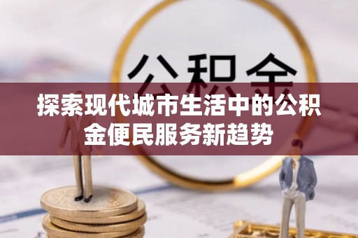咨询探索现代城市生活中的公积金便民服务新趋势
