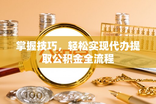 咨询掌握技巧，轻松实现代办提取公积金全流程