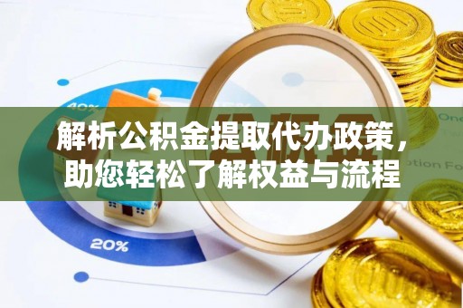 咨询解析公积金提取代办政策，助您轻松了解权益与流程