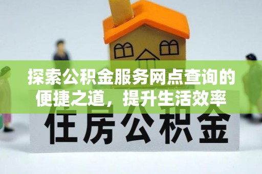 咨询探索公积金服务网点查询的便捷之道，提升生活效率