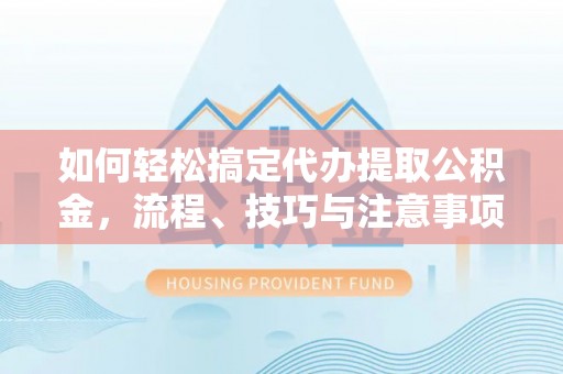 咨询如何轻松搞定代办提取公积金，流程、技巧与注意事项全解析