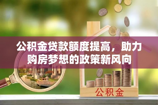 咨询公积金贷款额度提高，助力购房梦想的政策新风向