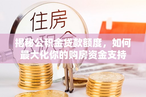 咨询揭秘公积金贷款额度，如何最大化你的购房资金支持