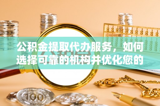 咨询公积金提取代办服务，如何选择可靠的机构并优化您的财务规划