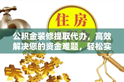 咨询公积金装修提取代办，高效解决您的资金难题，轻松实现家居梦想