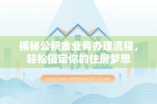 咨询揭秘公积金业务办理流程，轻松搞定你的住房梦想