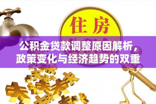 咨询公积金贷款调整原因解析，政策变化与经济趋势的双重影响