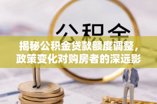 咨询揭秘公积金贷款额度调整，政策变化对购房者的深远影响