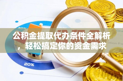 咨询公积金提取代办条件全解析，轻松搞定你的资金需求