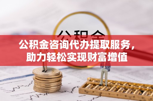 咨询公积金咨询代办提取服务，助力轻松实现财富增值