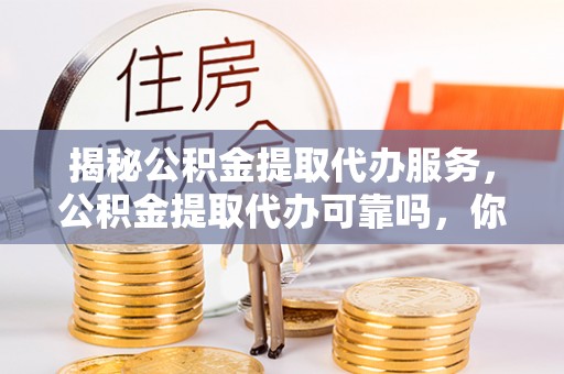 咨询揭秘公积金提取代办服务，公积金提取代办可靠吗，你需要知道的真相