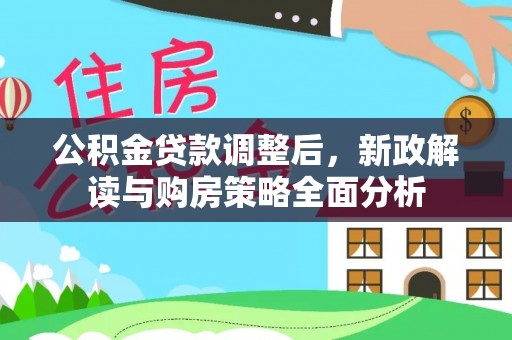 咨询公积金贷款调整后，新政解读与购房策略全面分析