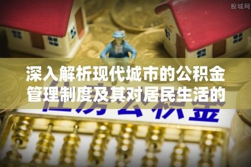 咨询深入解析现代城市的公积金管理制度及其对居民生活的影响