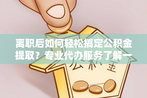 咨询离职后如何轻松搞定公积金提取？专业代办服务了解一下