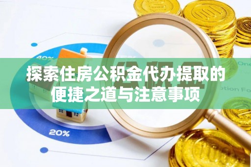 咨询探索住房公积金代办提取的便捷之道与注意事项