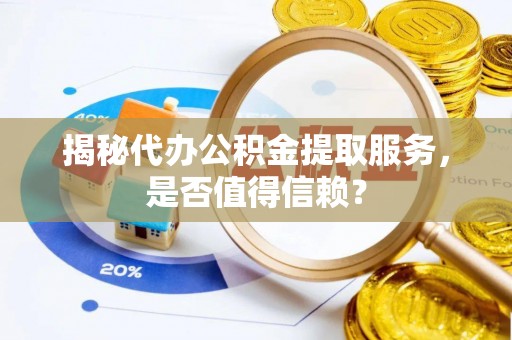 咨询揭秘代办公积金提取服务，是否值得信赖？