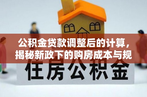 咨询公积金贷款调整后的计算，揭秘新政下的购房成本与规划
