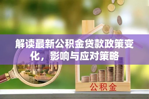 咨询解读最新公积金贷款政策变化，影响与应对策略