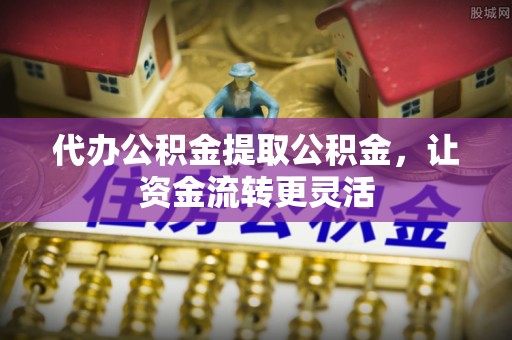 咨询代办公积金提取公积金，让资金流转更灵活