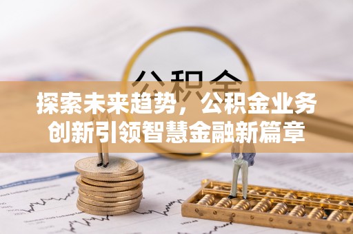 咨询探索未来趋势，公积金业务创新引领智慧金融新篇章