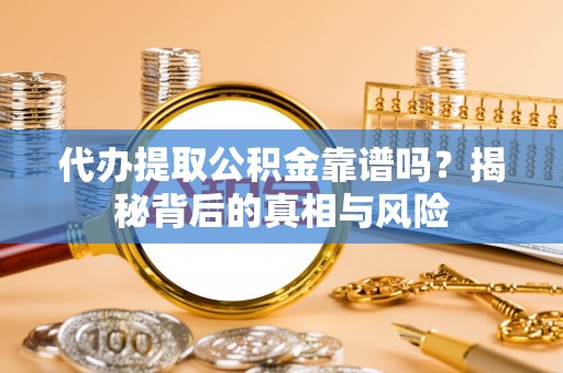 咨询代办提取公积金靠谱吗？揭秘背后的真相与风险