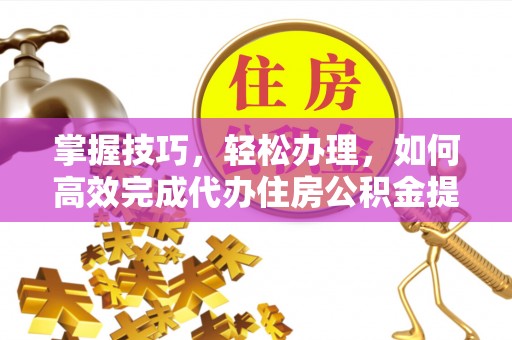 咨询掌握技巧，轻松办理，如何高效完成代办住房公积金提取