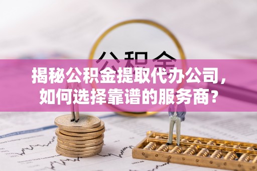 咨询揭秘公积金提取代办公司，如何选择靠谱的服务商？