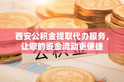 咨询西安公积金提取代办服务，让您的资金流动更便捷