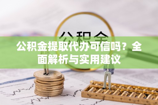 咨询公积金提取代办可信吗？全面解析与实用建议