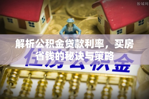 咨询解析公积金贷款利率，买房省钱的秘诀与策略