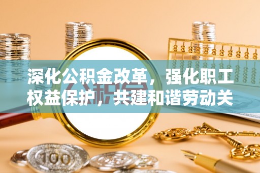 咨询深化公积金改革，强化职工权益保护，共建和谐劳动关系