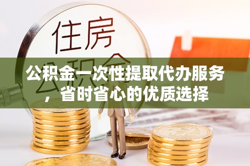 咨询公积金一次性提取代办服务，省时省心的优质选择