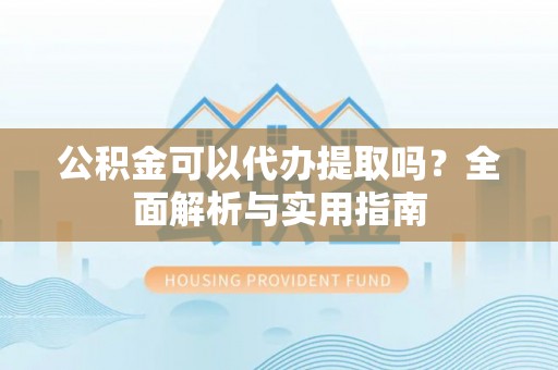 咨询公积金可以代办提取吗？全面解析与实用指南