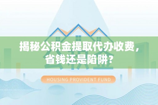 咨询揭秘公积金提取代办收费，省钱还是陷阱？