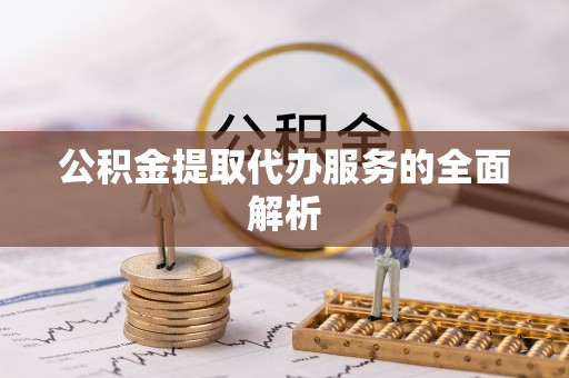 咨询公积金提取代办服务的全面解析