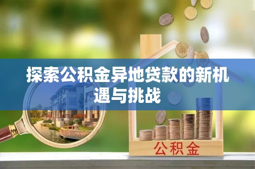 咨询探索公积金异地贷款的新机遇与挑战