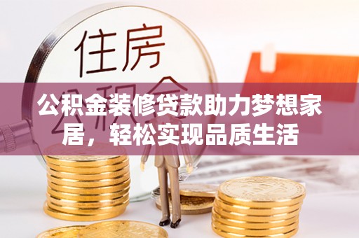 咨询公积金装修贷款助力梦想家居，轻松实现品质生活