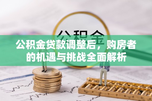 咨询公积金贷款调整后，购房者的机遇与挑战全面解析