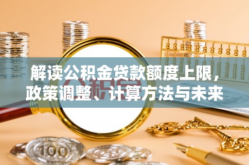 咨询解读公积金贷款额度上限，政策调整、计算方法与未来趋势