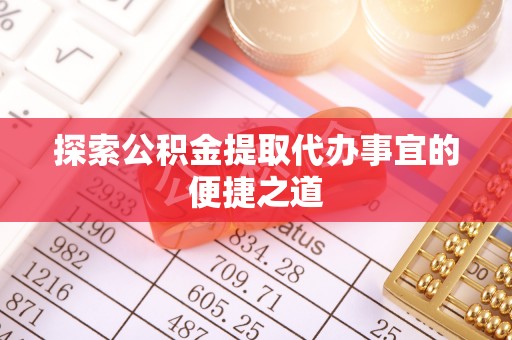 咨询探索公积金提取代办事宜的便捷之道