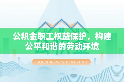 咨询公积金职工权益保护，构建公平和谐的劳动环境