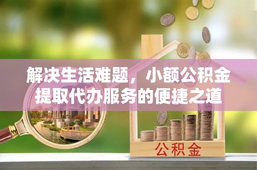 咨询解决生活难题，小额公积金提取代办服务的便捷之道