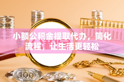 咨询小额公积金提取代办，简化流程，让生活更轻松