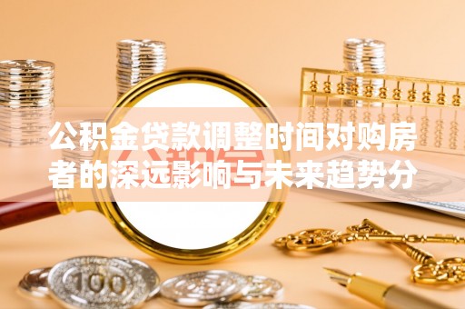 咨询公积金贷款调整时间对购房者的深远影响与未来趋势分析