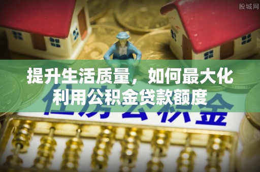 咨询提升生活质量，如何最大化利用公积金贷款额度