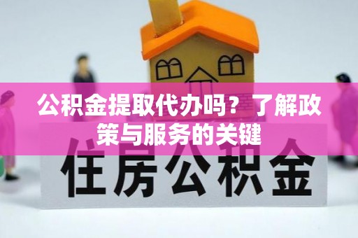 咨询公积金提取代办吗？了解政策与服务的关键