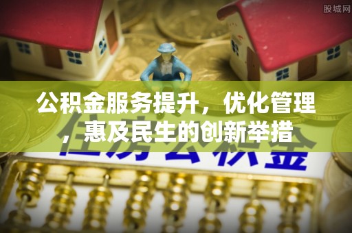 咨询公积金服务提升，优化管理，惠及民生的创新举措