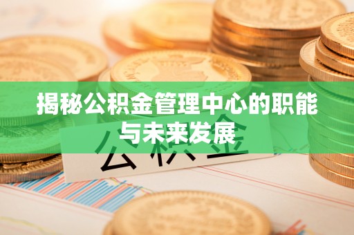 咨询揭秘公积金管理中心的职能与未来发展