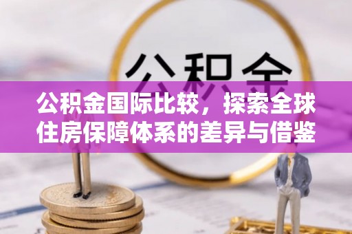 咨询公积金国际比较，探索全球住房保障体系的差异与借鉴